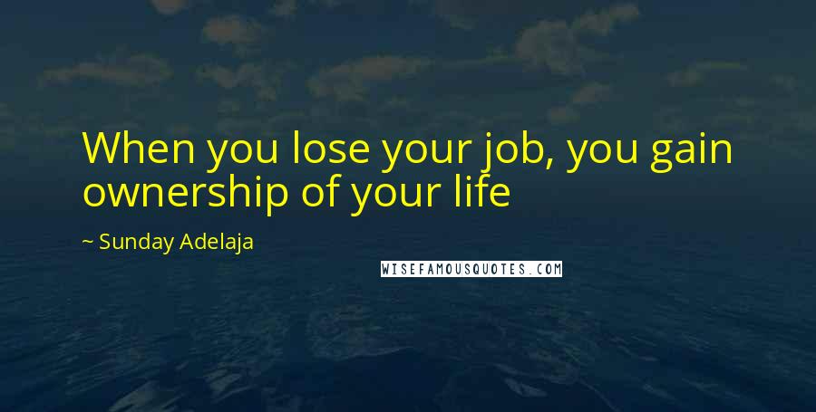 Sunday Adelaja Quotes: When you lose your job, you gain ownership of your life