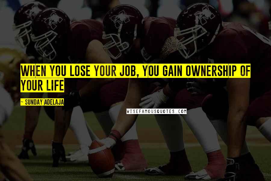 Sunday Adelaja Quotes: When you lose your job, you gain ownership of your life