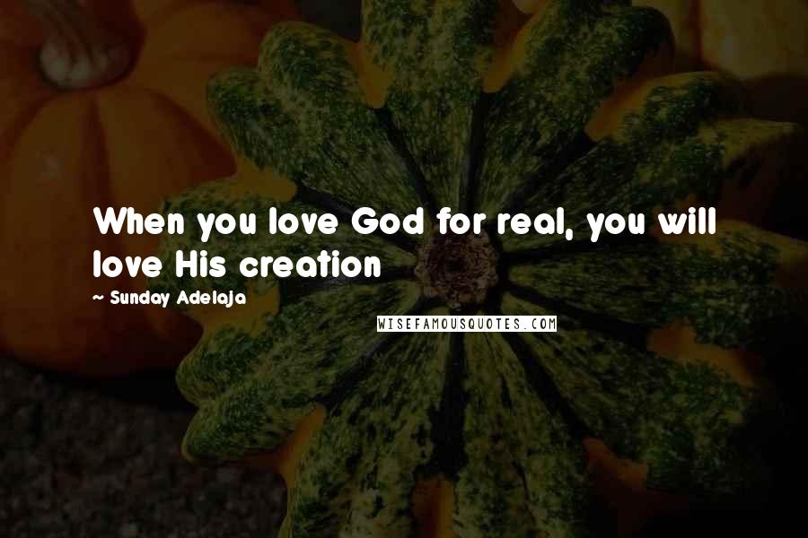 Sunday Adelaja Quotes: When you love God for real, you will love His creation