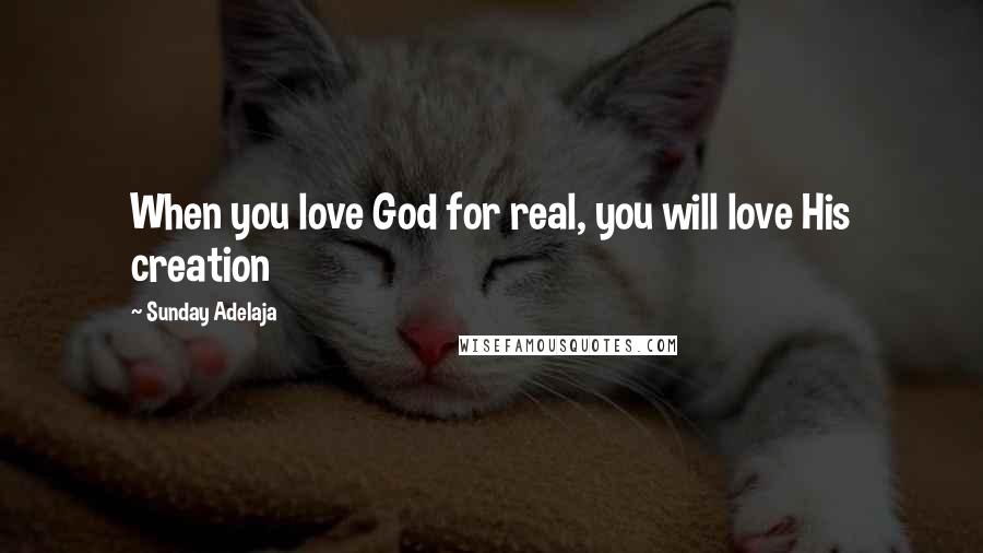 Sunday Adelaja Quotes: When you love God for real, you will love His creation