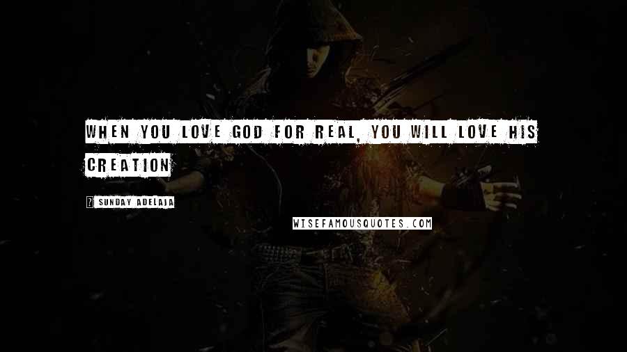 Sunday Adelaja Quotes: When you love God for real, you will love His creation
