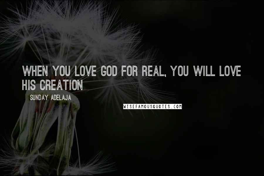 Sunday Adelaja Quotes: When you love God for real, you will love His creation