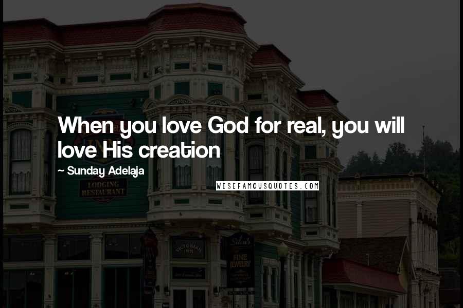 Sunday Adelaja Quotes: When you love God for real, you will love His creation
