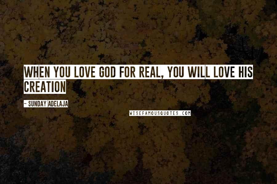 Sunday Adelaja Quotes: When you love God for real, you will love His creation