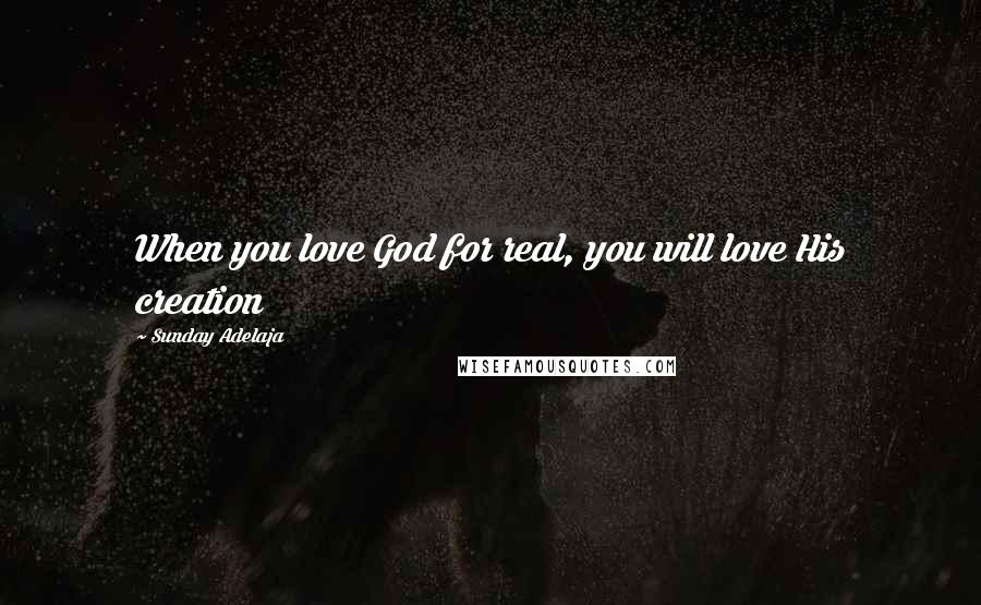 Sunday Adelaja Quotes: When you love God for real, you will love His creation