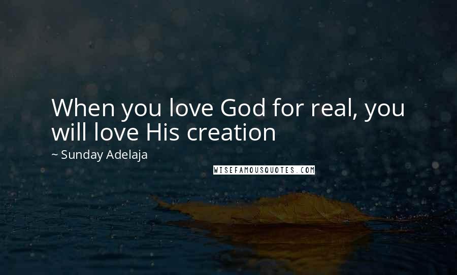 Sunday Adelaja Quotes: When you love God for real, you will love His creation