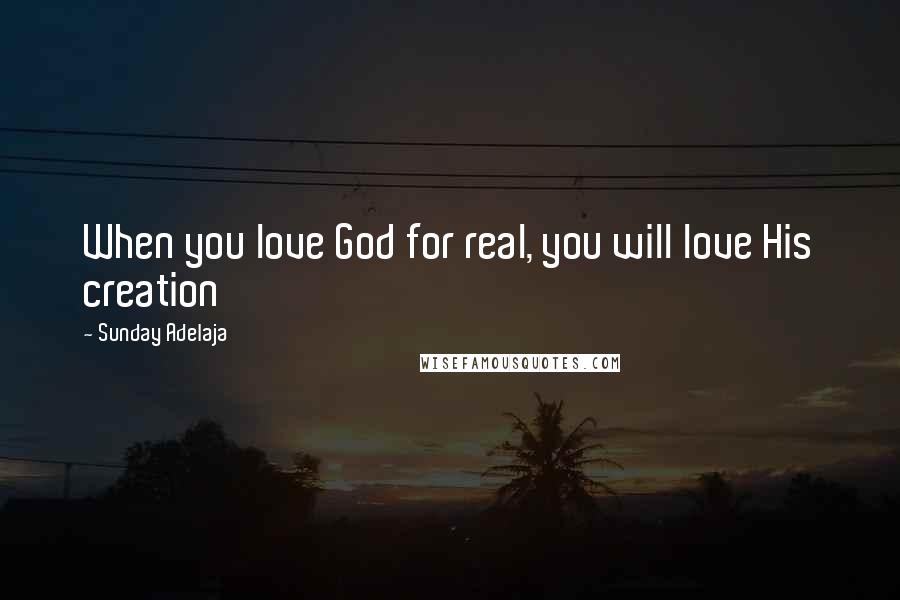 Sunday Adelaja Quotes: When you love God for real, you will love His creation