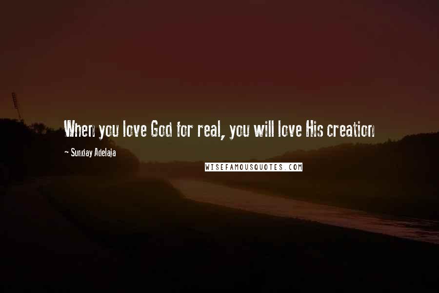 Sunday Adelaja Quotes: When you love God for real, you will love His creation