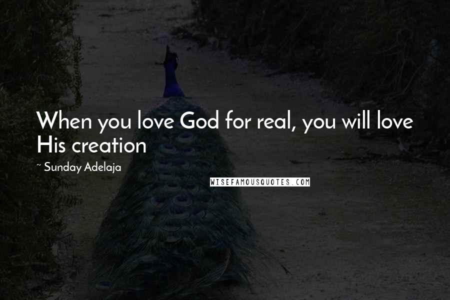 Sunday Adelaja Quotes: When you love God for real, you will love His creation