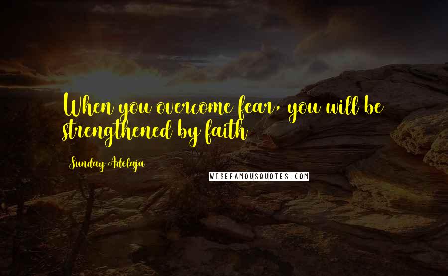 Sunday Adelaja Quotes: When you overcome fear, you will be strengthened by faith