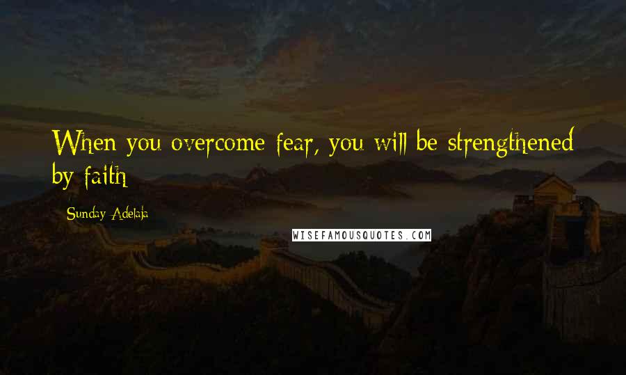 Sunday Adelaja Quotes: When you overcome fear, you will be strengthened by faith