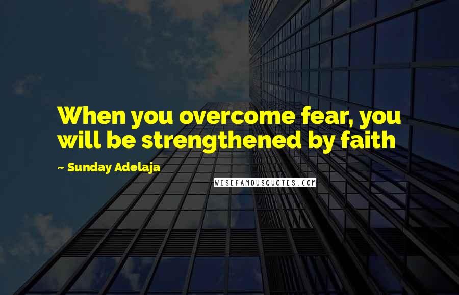 Sunday Adelaja Quotes: When you overcome fear, you will be strengthened by faith