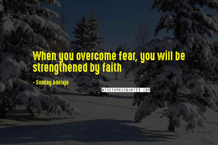 Sunday Adelaja Quotes: When you overcome fear, you will be strengthened by faith