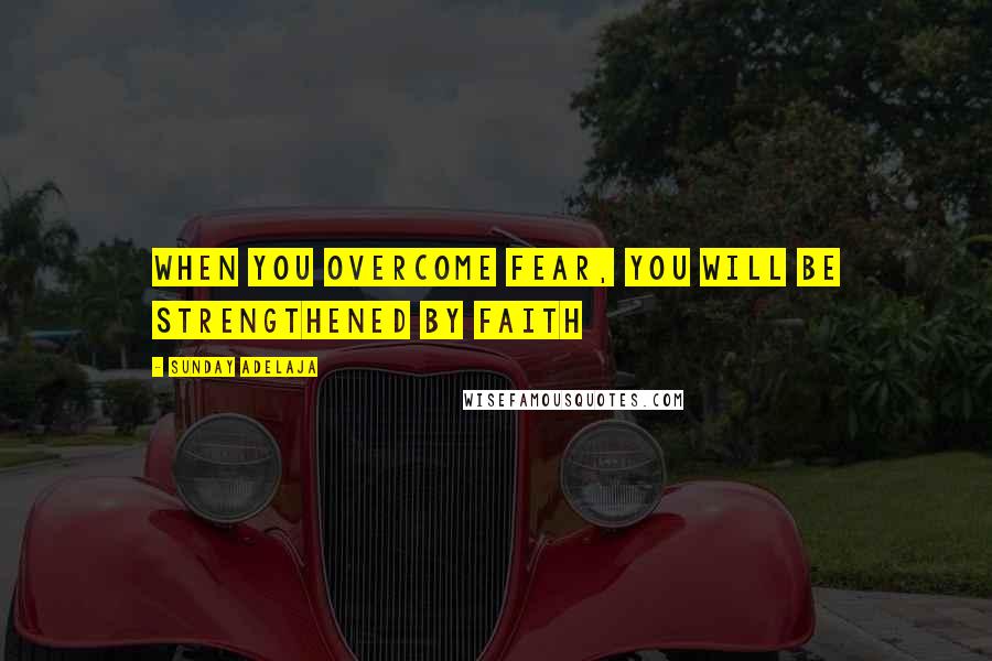 Sunday Adelaja Quotes: When you overcome fear, you will be strengthened by faith