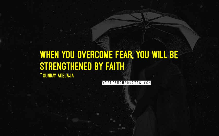 Sunday Adelaja Quotes: When you overcome fear, you will be strengthened by faith