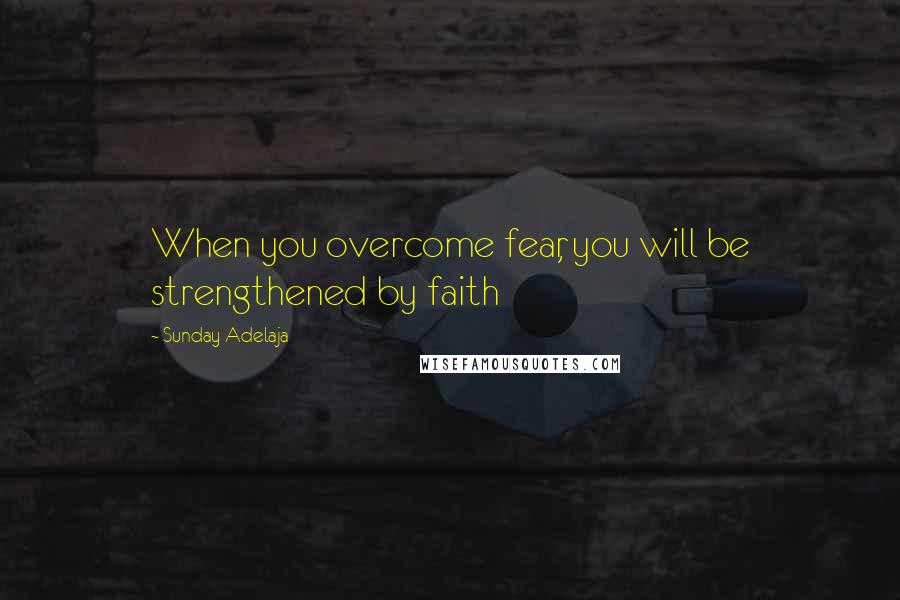 Sunday Adelaja Quotes: When you overcome fear, you will be strengthened by faith