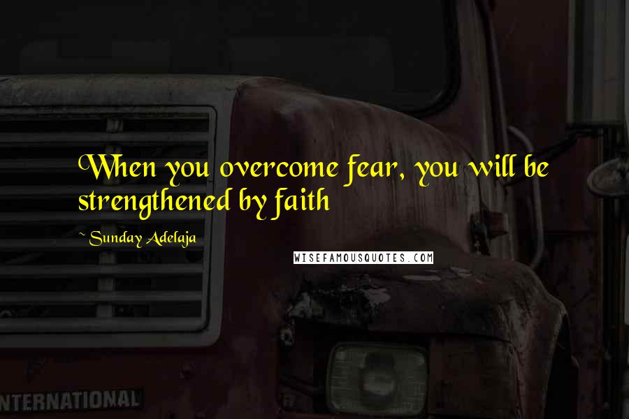 Sunday Adelaja Quotes: When you overcome fear, you will be strengthened by faith