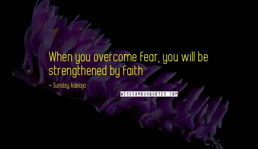 Sunday Adelaja Quotes: When you overcome fear, you will be strengthened by faith