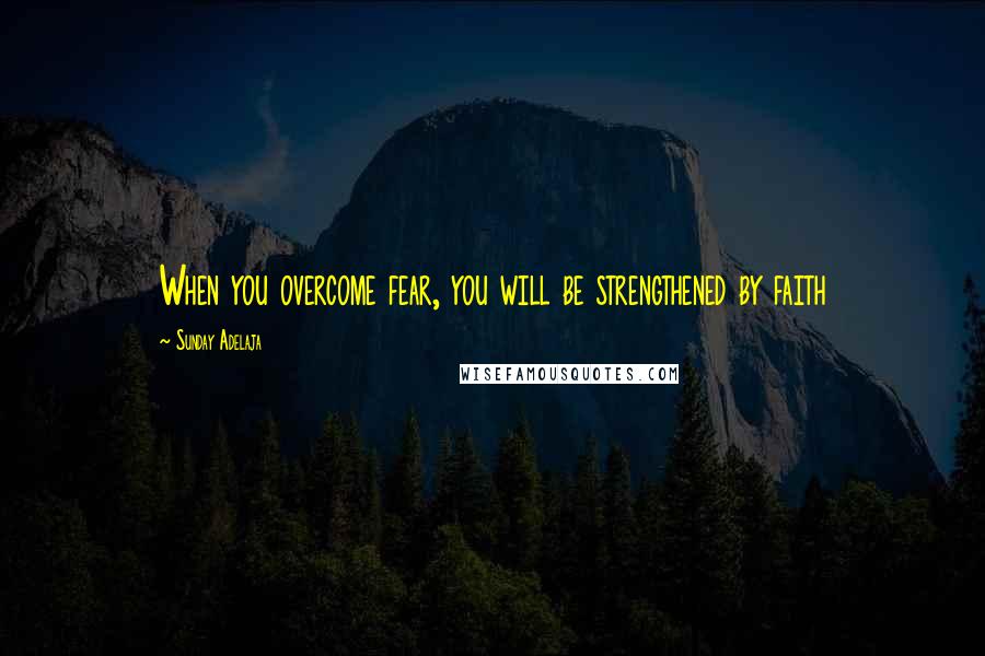 Sunday Adelaja Quotes: When you overcome fear, you will be strengthened by faith