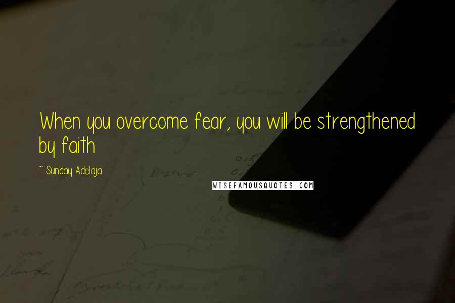 Sunday Adelaja Quotes: When you overcome fear, you will be strengthened by faith