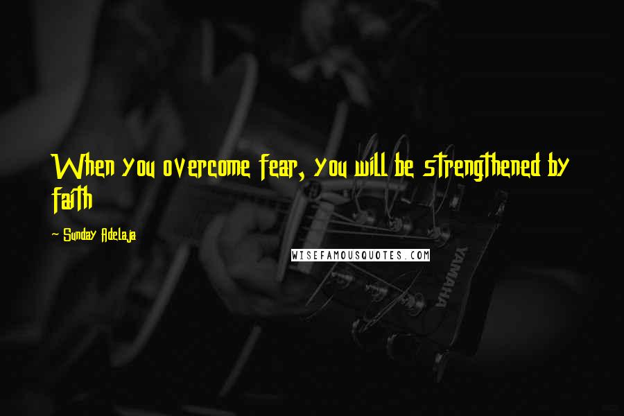 Sunday Adelaja Quotes: When you overcome fear, you will be strengthened by faith