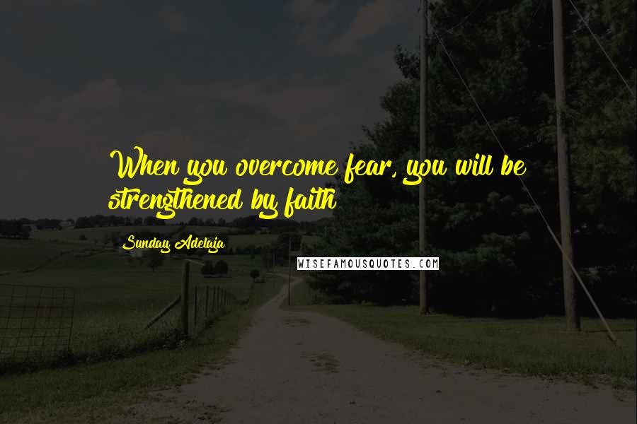 Sunday Adelaja Quotes: When you overcome fear, you will be strengthened by faith