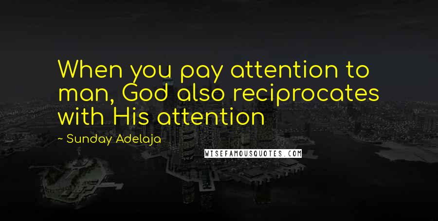 Sunday Adelaja Quotes: When you pay attention to man, God also reciprocates with His attention