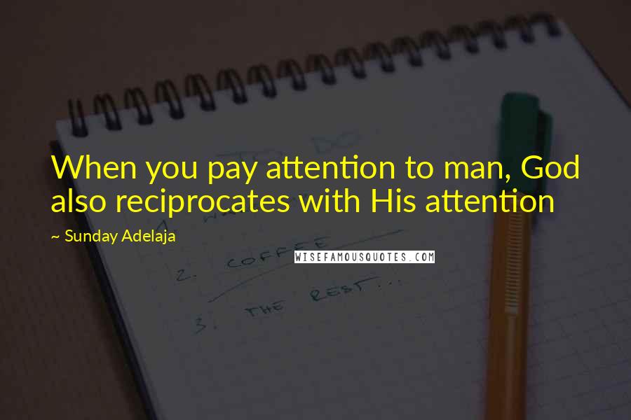 Sunday Adelaja Quotes: When you pay attention to man, God also reciprocates with His attention