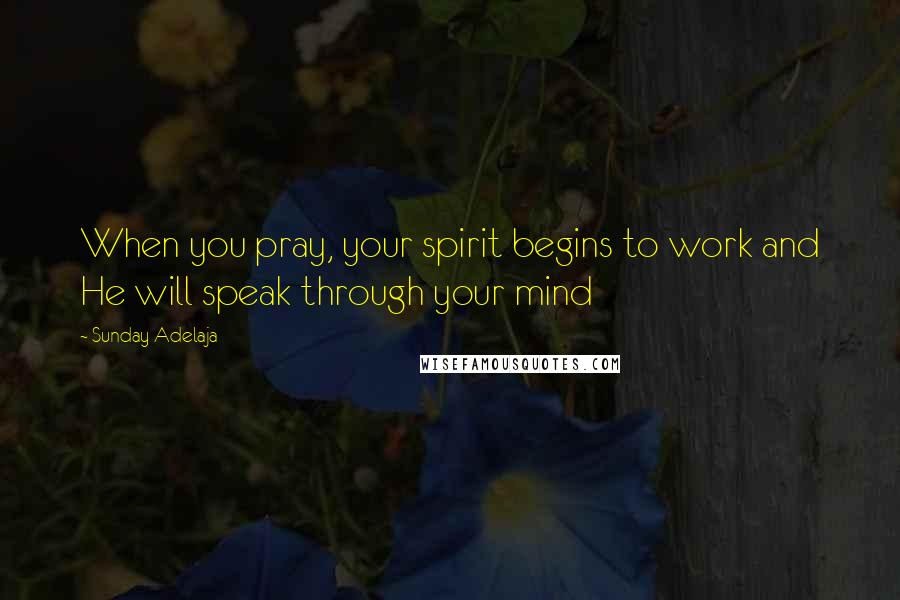 Sunday Adelaja Quotes: When you pray, your spirit begins to work and He will speak through your mind