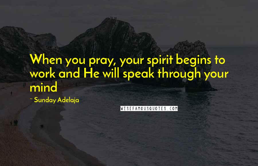 Sunday Adelaja Quotes: When you pray, your spirit begins to work and He will speak through your mind