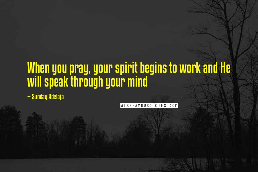 Sunday Adelaja Quotes: When you pray, your spirit begins to work and He will speak through your mind