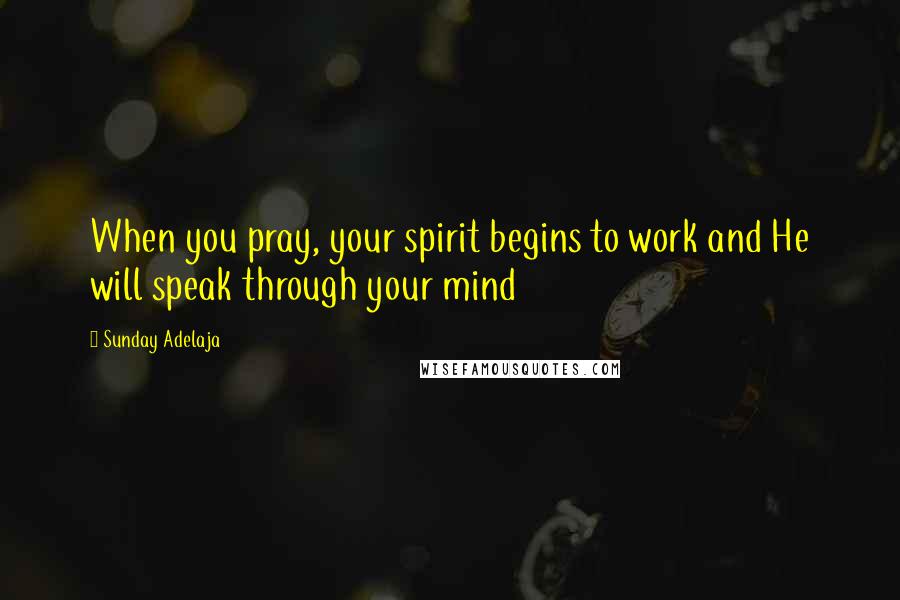 Sunday Adelaja Quotes: When you pray, your spirit begins to work and He will speak through your mind