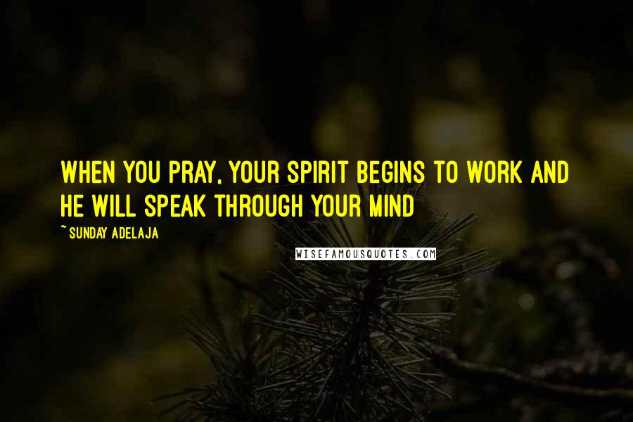 Sunday Adelaja Quotes: When you pray, your spirit begins to work and He will speak through your mind