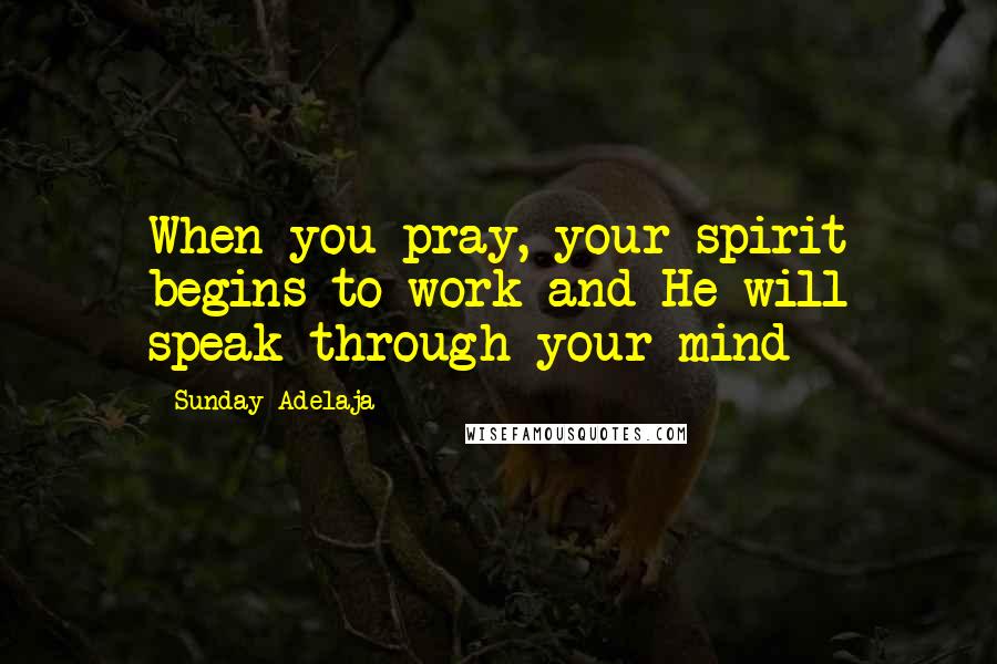 Sunday Adelaja Quotes: When you pray, your spirit begins to work and He will speak through your mind