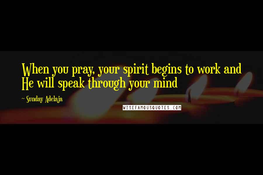 Sunday Adelaja Quotes: When you pray, your spirit begins to work and He will speak through your mind