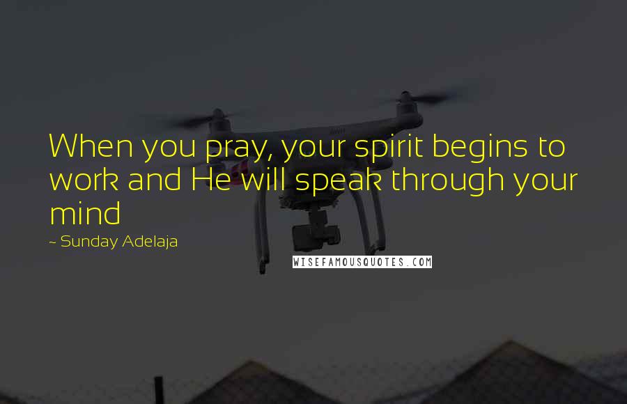 Sunday Adelaja Quotes: When you pray, your spirit begins to work and He will speak through your mind