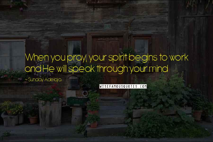 Sunday Adelaja Quotes: When you pray, your spirit begins to work and He will speak through your mind
