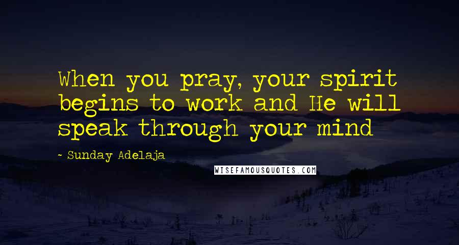 Sunday Adelaja Quotes: When you pray, your spirit begins to work and He will speak through your mind
