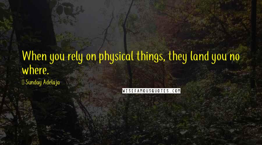 Sunday Adelaja Quotes: When you rely on physical things, they land you no where.