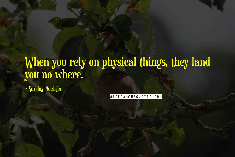 Sunday Adelaja Quotes: When you rely on physical things, they land you no where.