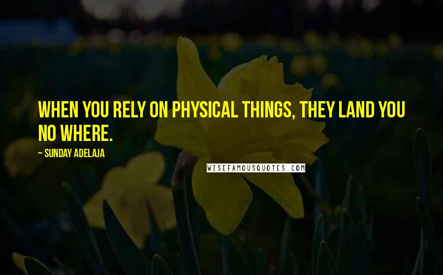 Sunday Adelaja Quotes: When you rely on physical things, they land you no where.