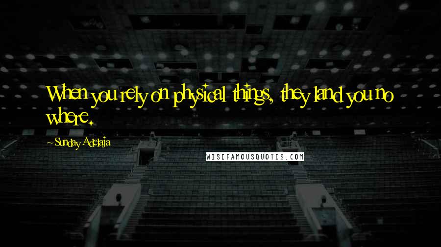 Sunday Adelaja Quotes: When you rely on physical things, they land you no where.
