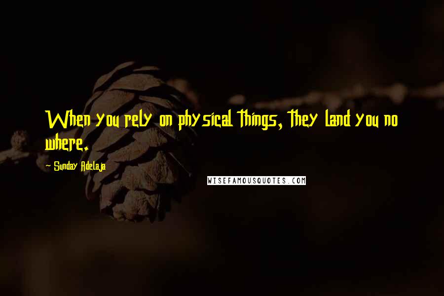 Sunday Adelaja Quotes: When you rely on physical things, they land you no where.