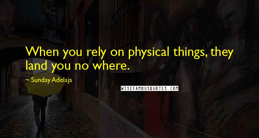 Sunday Adelaja Quotes: When you rely on physical things, they land you no where.