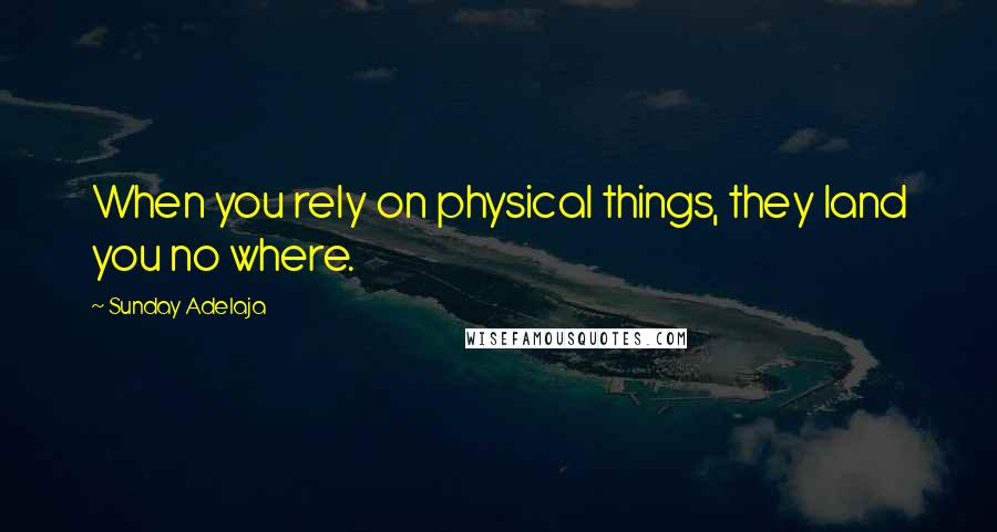 Sunday Adelaja Quotes: When you rely on physical things, they land you no where.