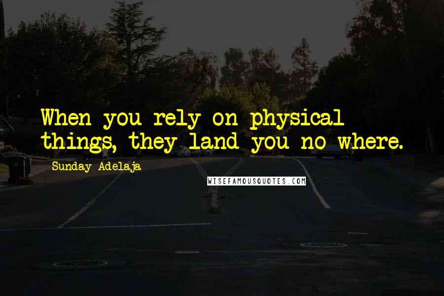 Sunday Adelaja Quotes: When you rely on physical things, they land you no where.