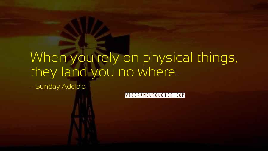 Sunday Adelaja Quotes: When you rely on physical things, they land you no where.