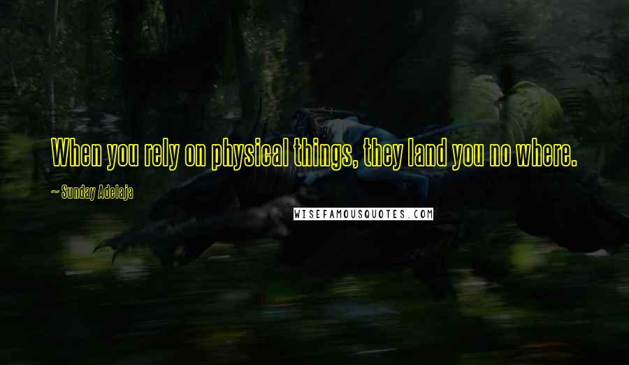 Sunday Adelaja Quotes: When you rely on physical things, they land you no where.
