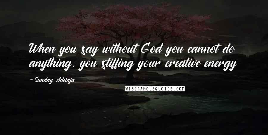 Sunday Adelaja Quotes: When you say without God you cannot do anything, you stiffing your creative energy
