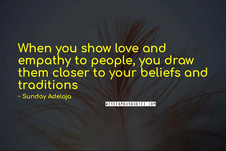 Sunday Adelaja Quotes: When you show love and empathy to people, you draw them closer to your beliefs and traditions